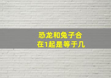 恐龙和兔子合在1起是等于几