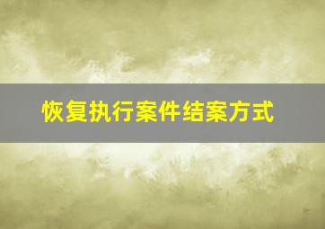 恢复执行案件结案方式