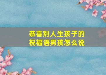 恭喜别人生孩子的祝福语男孩怎么说