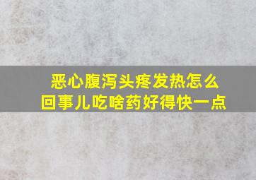 恶心腹泻头疼发热怎么回事儿吃啥药好得快一点