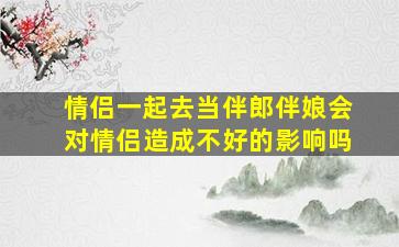 情侣一起去当伴郎伴娘会对情侣造成不好的影响吗