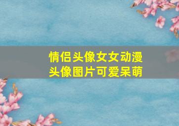 情侣头像女女动漫头像图片可爱呆萌