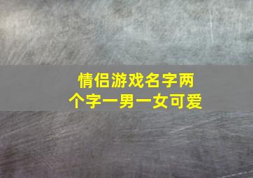 情侣游戏名字两个字一男一女可爱