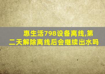 惠生活798设备离线,第二天解除离线后会继续出水吗