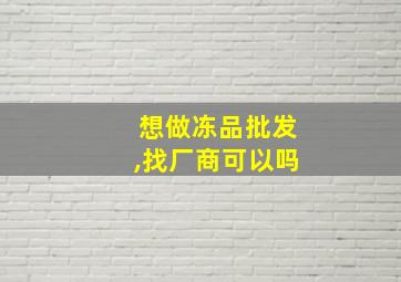 想做冻品批发,找厂商可以吗