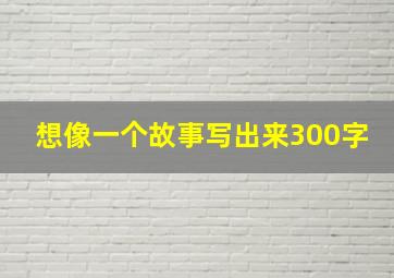 想像一个故事写出来300字