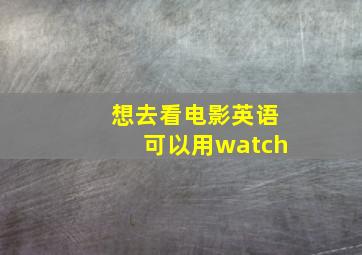 想去看电影英语可以用watch