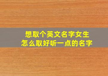 想取个英文名字女生怎么取好听一点的名字