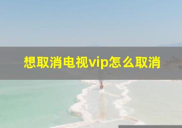 想取消电视vip怎么取消