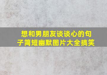 想和男朋友谈谈心的句子简短幽默图片大全搞笑