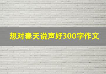 想对春天说声好300字作文