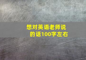 想对英语老师说的话100字左右