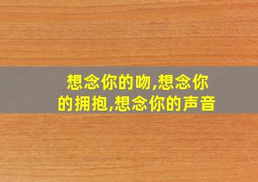 想念你的吻,想念你的拥抱,想念你的声音