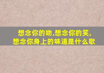 想念你的吻,想念你的笑,想念你身上的味道是什么歌