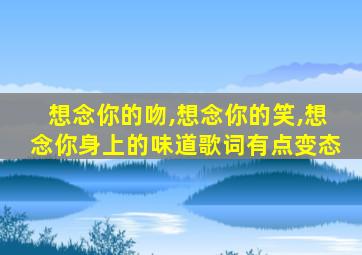 想念你的吻,想念你的笑,想念你身上的味道歌词有点变态