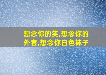 想念你的笑,想念你的外套,想念你白色袜子