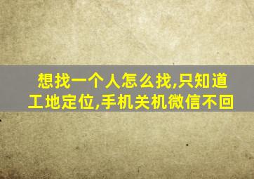 想找一个人怎么找,只知道工地定位,手机关机微信不回