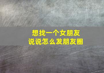 想找一个女朋友说说怎么发朋友圈