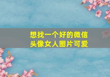 想找一个好的微信头像女人图片可爱