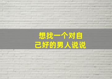 想找一个对自己好的男人说说