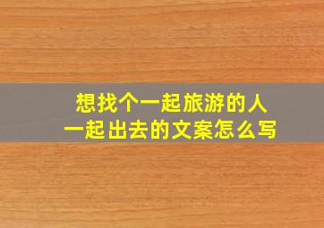 想找个一起旅游的人一起出去的文案怎么写