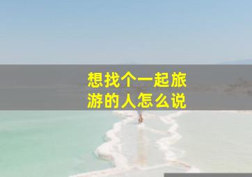 想找个一起旅游的人怎么说