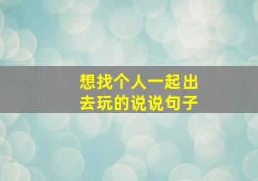 想找个人一起出去玩的说说句子