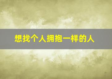 想找个人拥抱一样的人