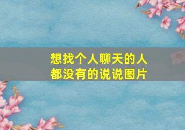 想找个人聊天的人都没有的说说图片