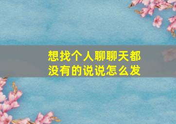 想找个人聊聊天都没有的说说怎么发