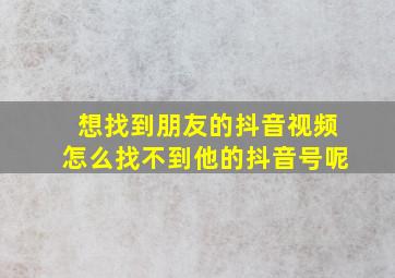 想找到朋友的抖音视频怎么找不到他的抖音号呢