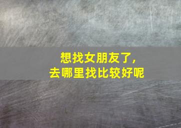 想找女朋友了,去哪里找比较好呢