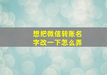 想把微信转账名字改一下怎么弄