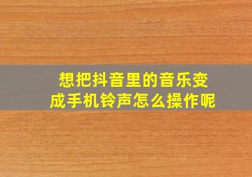 想把抖音里的音乐变成手机铃声怎么操作呢