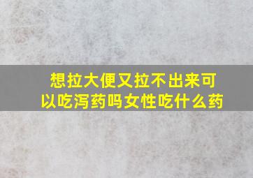 想拉大便又拉不出来可以吃泻药吗女性吃什么药