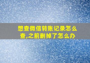 想查微信转账记录怎么查,之前删掉了怎么办