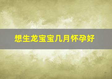 想生龙宝宝几月怀孕好