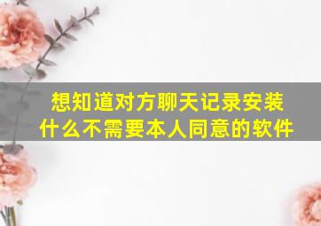 想知道对方聊天记录安装什么不需要本人同意的软件