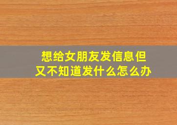 想给女朋友发信息但又不知道发什么怎么办