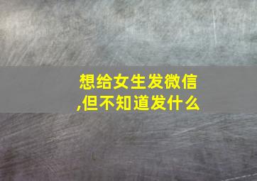 想给女生发微信,但不知道发什么