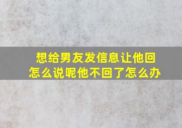 想给男友发信息让他回怎么说呢他不回了怎么办