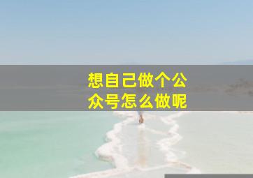 想自己做个公众号怎么做呢