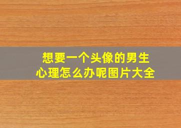 想要一个头像的男生心理怎么办呢图片大全