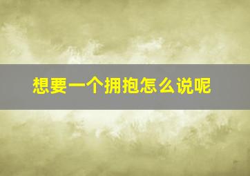 想要一个拥抱怎么说呢