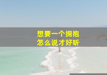 想要一个拥抱怎么说才好听