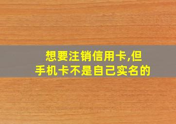 想要注销信用卡,但手机卡不是自己实名的