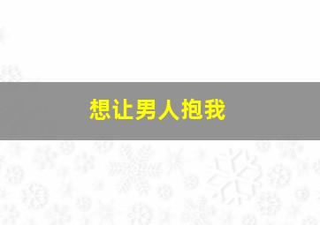 想让男人抱我