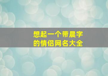 想起一个带晨字的情侣网名大全