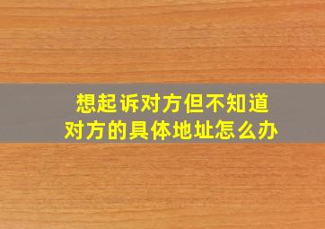 想起诉对方但不知道对方的具体地址怎么办