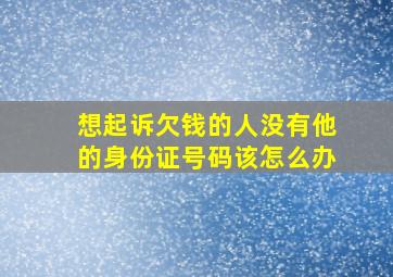 想起诉欠钱的人没有他的身份证号码该怎么办